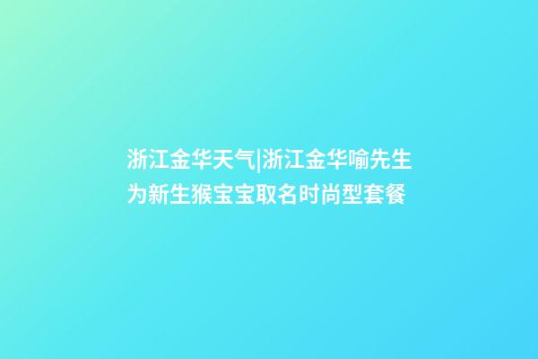 浙江金华天气|浙江金华喻先生为新生猴宝宝取名时尚型套餐-第1张-公司起名-玄机派
